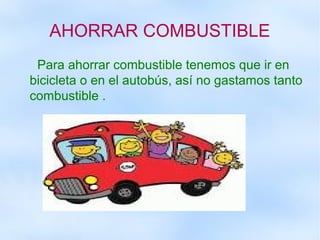 AHORRAR COMBUSTIBLE
Para ahorrar combustible tenemos que ir en
bicicleta o en el autobús, así no gastamos tanto
combustible .