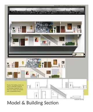 Scale model of building section shown on presentation board




Photoshop rendering



 Process: The building section was
 drawn in AutoCAD, rendered
 in Photoshop, integrated into a
 foam core model, and mounted
 onto a presentation board.




                                                                           AutoCAD drawing


 Model & Building Section
 
