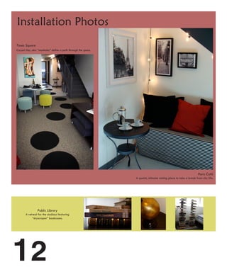 Installation Photos
Times Square
Carpet tiles, aka “manholes” define a path through the space.




                                                                                                                   Paris Café
                                                                A quaint, intimate resting place to take a break from city life.




                 Public Library
       A retreat for the studious featuring
            “skyscraper” bookcases.




12
 