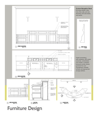 Custom Reception Desk
                   Drawings include a plan
                   view, front, side, and rear
                   elevations, full scale detail,
                   and section.




                   Project parameters:
                   ADA compliant, 50% green
                   materials, workstation(s)
                   must include a computer,
                   keyboard, printer, phone,
                   grommets for cord
                   management, tackable
                   surface, and appropriate
                   storage solutions.




Furniture Design
 