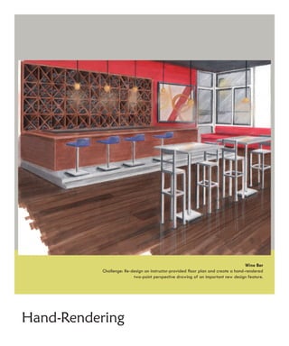 Wine Bar
           Challenge: Re-design an instructor-provided floor plan and create a hand-rendered
                          two-point perspective drawing of an important new design feature.




Hand-Rendering
 