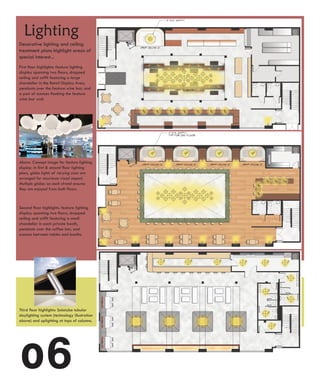 Lighting
Decorative lighting and ceiling
treatment plans highlight areas of
special interest...
First floor highlights: feature lighting
display spanning two floors, dropped
ceiling and soffit featuring a large
chandelier in the Retail Display Area,
pendants over the feature wine bar, and
a pair of sconces flanking the feature
wine bar wall.




Above: Concept image for feature lighting
display. In first & second floor lighting
plans, globe lights of varying sizes are
arranged for maximum visual impact.
Multiple globes on each strand ensures
they are enjoyed from both floors.



Second floor highlights: feature lighting
display spanning two floors, dropped
ceiling and soffit featuring a small
chandelier in each private booth,
pendants over the coffee bar, and
sconces between tables and booths.




Third floor highlights: Solatube tubular
daylighting system (technology illustration
above) and uplighting at tops of columns.




o6
 