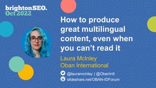 How to produce
great multilingual
content, even when
you can’t read it
slideshare.net/OBAN-IDForum
@lauramcinley | @ObanIntl
Laura McInley
Oban International
 