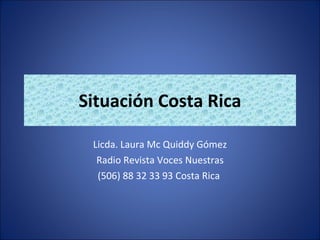 Situación Costa Rica Licda. Laura Mc Quiddy Gómez Radio Revista Voces Nuestras (506) 88 32 33 93 Costa Rica  