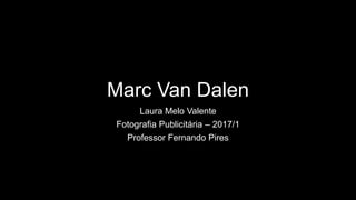 Marc Van Dalen
Laura Melo Valente
Fotografia Publicitária – 2017/1
Professor Fernando Pires
 