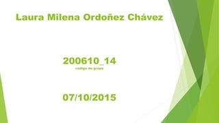 Laura Milena Ordoñez Chávez
200610_14
código de grupo
07/10/2015
 