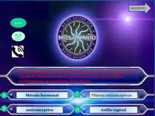 Como se le llama a este método planificación que Funcionanpor
medio de hormonas sintéticas similares a las que produce
normalmente el organismo de la mujer.
Método hormonal
anticonceptivo
Píldoras anticonceptivas
Anillo vaginal
50/50
A C
DB
 