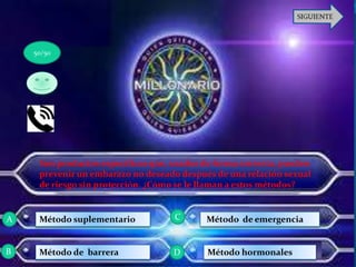 Son productos específicos que, usados de forma correcta, pueden
prevenir un embarazo no deseado después de una relación sexual
de riesgo sin protección. ¿Cómo se le llaman a estos métodos?
Método suplementario
Método de barrera
Método de emergencia
Método hormonales
50/50
A
B D
C
 