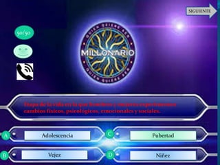 SIGUIENTE
Etapa de la vida en la que hombres y mujeres experimentan
cambios físicos, psicológicos, emocionales y sociales.
Vejez
Pubertad
Niñez
Adolescencia
50/50
A
B D
C
 