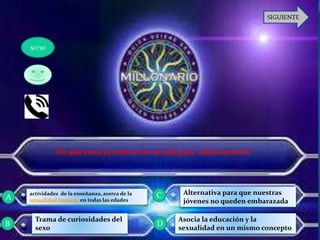 De que trata la educación sexual para adolescentes?
actividades de la enseñanza, acerca de la
sexualidad humana en todas las edades
Trama de curiosidades del
sexo
Alternativa para que nuestras
jóvenes no queden embarazada
Asocia la educación y la
sexualidad en un mismo concepto
50/50
A
B D
C
 