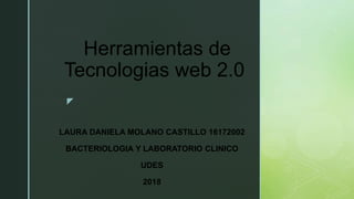 z
Herramientas de
Tecnologias web 2.0
LAURA DANIELA MOLANO CASTILLO 16172002
BACTERIOLOGIA Y LABORATORIO CLINICO
UDES
2018
 
