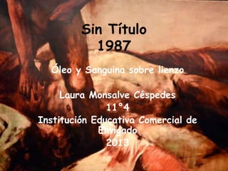 Sin Título
           1987
  Óleo y Sanguina sobre lienzo

     Laura Monsalve Céspedes
               11°4
Institución Educativa Comercial de
             Envigado
               2013
 