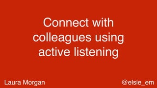 Connect with
colleagues using
active listening
Laura Morgan @elsie_em
 