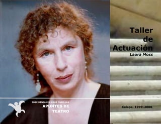 Taller
de
Actuación

Laura Moss

JOSE BENJAMIN CRUZ CASILLAS

APUNTES DE
TEATRO
CODIT

Xalapa, 1999-2000.

1

Centro Oaxaqueño de Documentación e Investigación Teatral

 