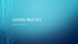 LAURA MULVEY 
THE MALE GAZE 
 