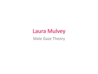 Laura Mulvey 
Male Gaze Theory 
 