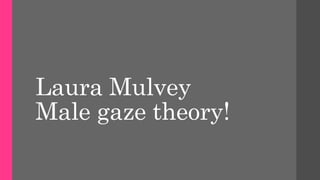 Laura Mulvey 
Male gaze theory! 
 
