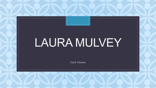 C
LAURA MULVEY
Cara Howes
 