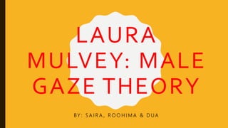 LAURA
MULVEY: MALE
GAZE THEORY
BY : S A I R A , R O O H I M A & D U A
 
