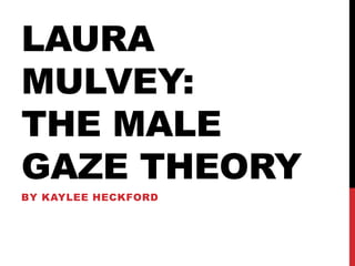 LAURA
MULVEY:
THE MALE
GAZE THEORY
BY KAYLEE HECKFORD
 