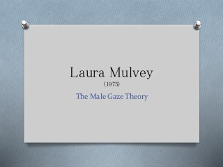 Laura Mulvey 
(1975) 
The Male Gaze Theory 
 