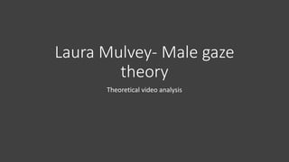 Laura Mulvey- Male gaze
theory
Theoretical video analysis
 