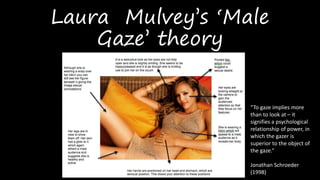 Laura Mulvey’s ‘Male
Gaze’ theory
“To gaze implies more
than to look at – it
signifies a psychological
relationship of power, in
which the gazer is
superior to the object of
the gaze.”
Jonathan Schroeder
(1998)
 
