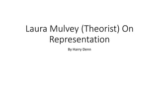 Laura Mulvey (Theorist) On 
Representation 
By Harry Denn 
 
