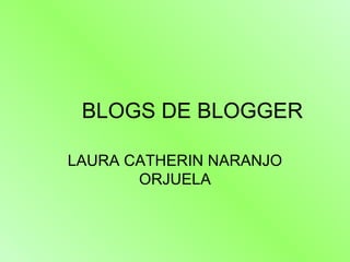 BLOGS DE BLOGGER
LAURA CATHERIN NARANJO
ORJUELA
 