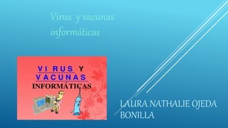 LAURA NATHALIE OJEDA
BONILLA
Virus y vacunas
informáticas
 