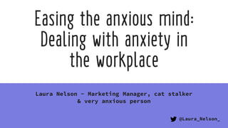 Easing the anxious mind:
Dealing with anxiety in  
the workplace
Laura Nelson - Marketing Manager, cat stalker
& very anxious person
@Laura_Nelson_
 