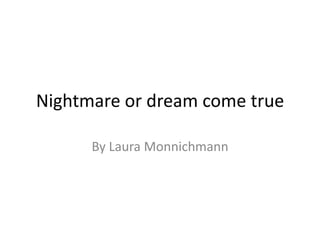 Nightmare or dream come true By Laura Monnichmann 