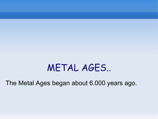 METAL AGES.. The Metal Ages began about 6.000 years ago. 