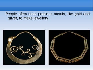 People often used precious metals, like gold and silver, to make jewellery. 