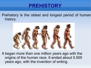 PREHISTORY Prehistory is the oldest and longest period of human history. It began more than one million years ago with the origins of the human race. It ended about 5.500 years ago, with the invention of writing. 