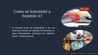 • O principal modo de transmissão é por via
fecal-oral, através da ingestão de alimentos ou
água contaminados, sobretudo em viajantes,
ou por contacto sexual.
Como se transmite a
hepatite A?
Não usar
Fig.7- Ingestão de alimentos contaminados
Fig.6- Preservativos
 