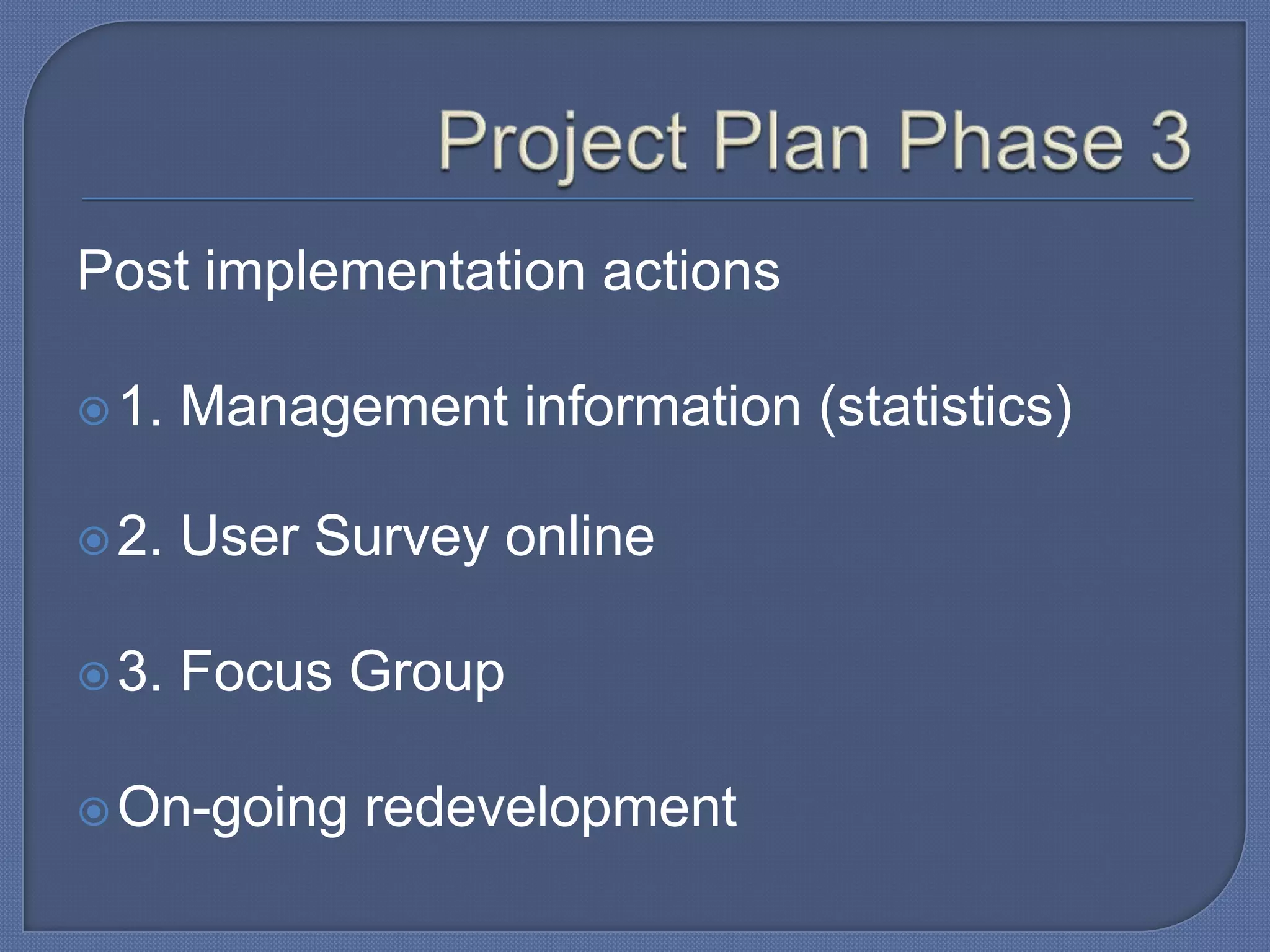 Post implementation actions
 1.

Management information (statistics)

 2.

User Survey online

 3.

Focus Group

 On-going

redevelopment

 