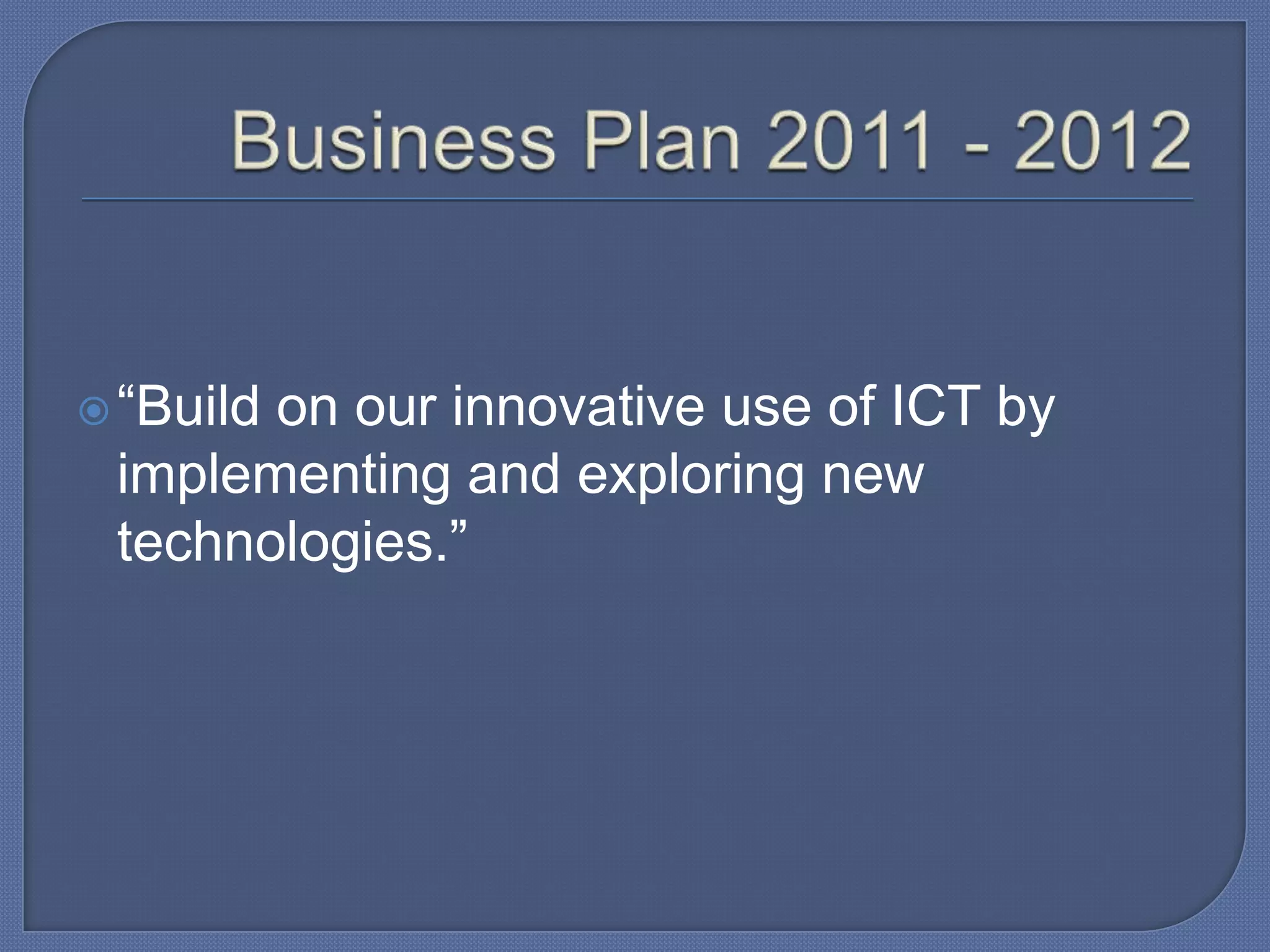  “Build

on our innovative use of ICT by
implementing and exploring new
technologies.”

 