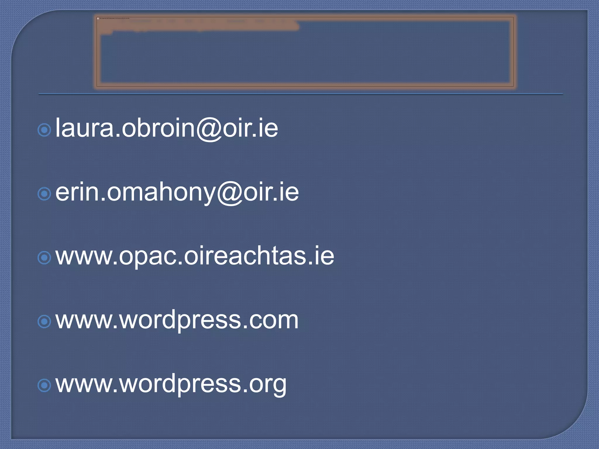  laura.obroin@oir.ie
 erin.omahony@oir.ie

 www.opac.oireachtas.ie
 www.wordpress.com
 www.wordpress.org

 