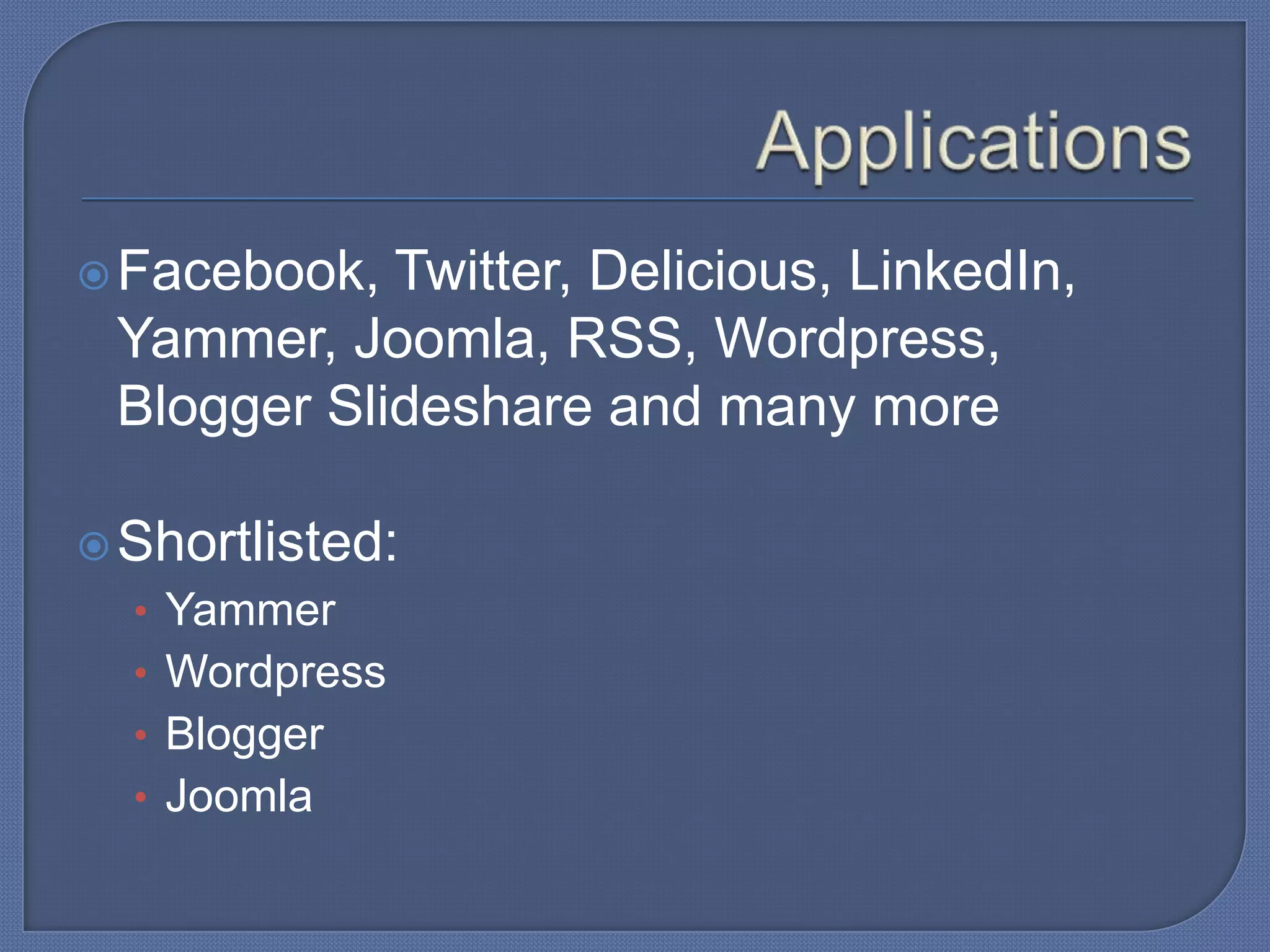  Facebook,

Twitter, Delicious, LinkedIn,
Yammer, Joomla, RSS, Wordpress,
Blogger Slideshare and many more

 Shortlisted:

• Yammer
• Wordpress
• Blogger
• Joomla

 