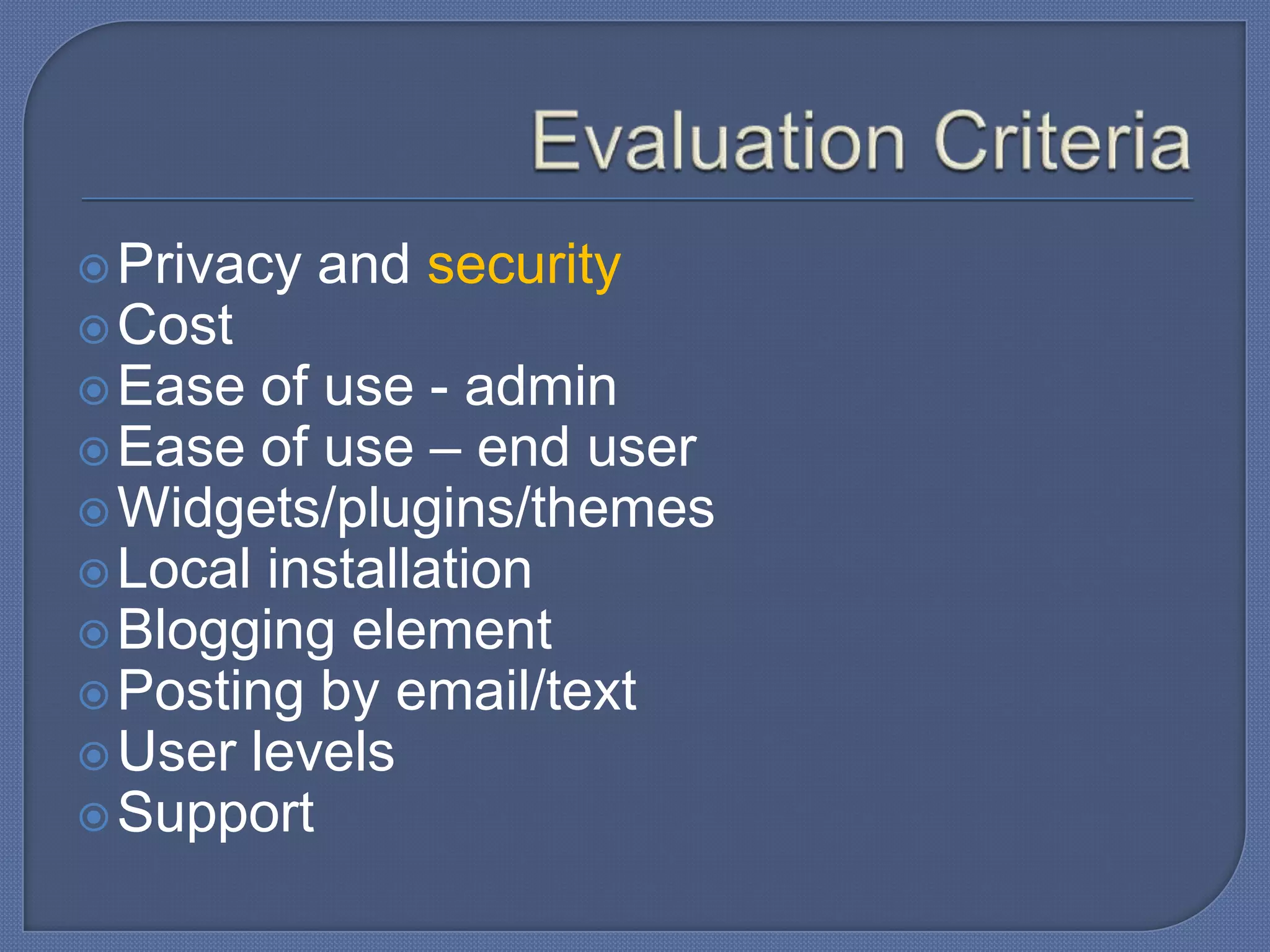  Privacy

and security

 Cost
 Ease

of use - admin
 Ease of use – end user
 Widgets/plugins/themes
 Local installation
 Blogging element
 Posting by email/text
 User levels
 Support

 
