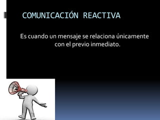 COMUNICACIÓN REACTIVA

Es cuando un mensaje se relaciona únicamente
           con el previo inmediato.
 