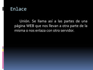 Enlace

    Unión. Se llama así a las partes de una
 página WEB que nos llevan a otra parte de la
 misma o nos enlaza con otro servidor.
 
