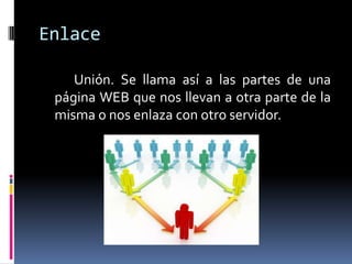 Enlace

    Unión. Se llama así a las partes de una
 página WEB que nos llevan a otra parte de la
 misma o nos enlaza con otro servidor.
 