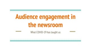 Audience engagement in
the newsroom
What COVID-19 has taught us
 
