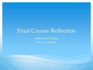 Final Course Reflection
Professional Writing
Laura A. Ospina

 