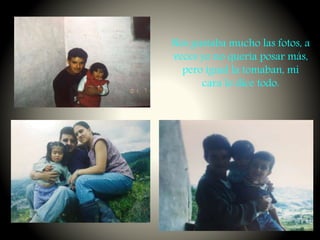 Nos gustaba mucho las fotos, a
veces yo no quería posar más,
pero igual la tomaban, mi
cara lo dice todo.
 