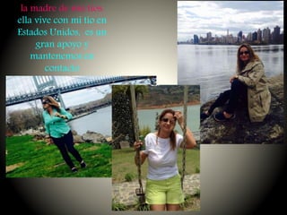 la madre de mis tíos.
ella vive con mi tío en
Estados Unidos, es un
gran apoyo y
mantenemos en
contacto
 