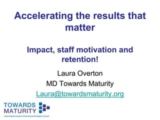Accelerating the results that matterImpact, staff motivation and retention! Laura Overton MD Towards Maturity Laura@towardsmaturity.org 