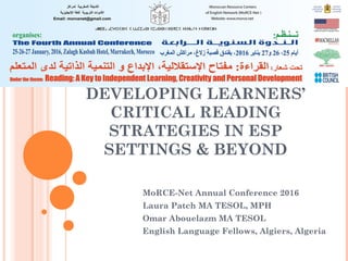 DEVELOPING LEARNERS’
CRITICAL READING
STRATEGIES IN ESP
SETTINGS & BEYOND
MoRCE-Net Annual Conference 2016
Laura Patch MA TESOL, MPH
Omar Abouelazm MA TESOL
English Language Fellows, Algiers, Algeria
 